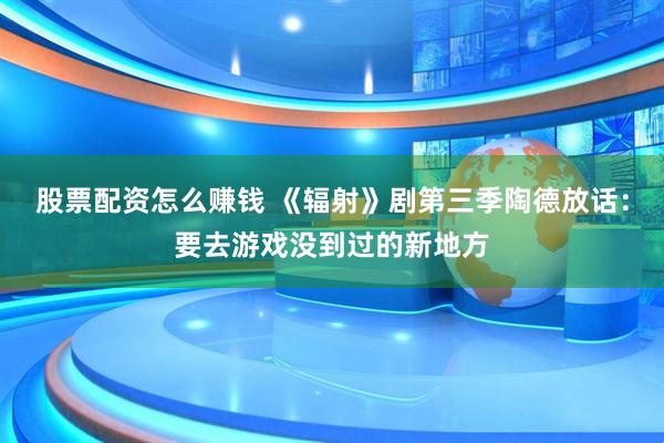 股票配资怎么赚钱 《辐射》剧第三季陶德放话：要去游戏没到过的新地方