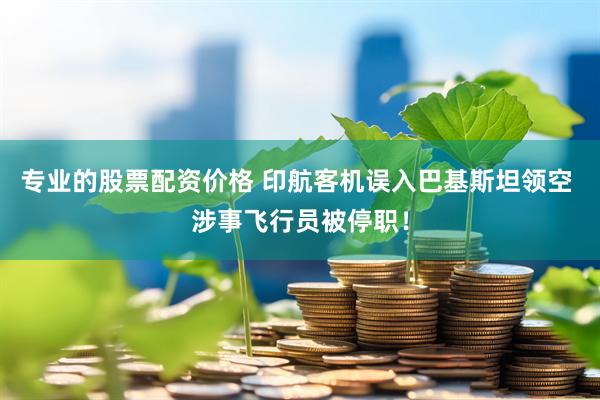 专业的股票配资价格 印航客机误入巴基斯坦领空 涉事飞行员被停职！