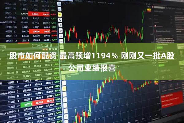 股市如何配资 最高预增1194％ 刚刚又一批A股公司业绩报喜