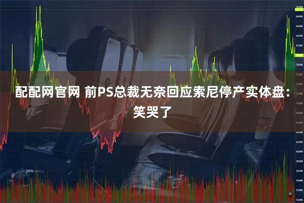 配配网官网 前PS总裁无奈回应索尼停产实体盘：笑哭了