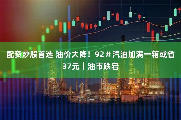 配资炒股首选 油价大降！92＃汽油加满一箱或省37元｜油市跌宕