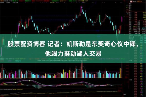 股票配资博客 记者：凯斯勒是东契奇心仪中锋，他竭力推动湖人交易