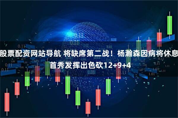 股票配资网站导航 将缺席第二战！杨瀚森因病将休息 首秀发挥出色砍12+9+4