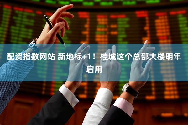 配资指数网站 新地标+1！桂城这个总部大楼明年启用