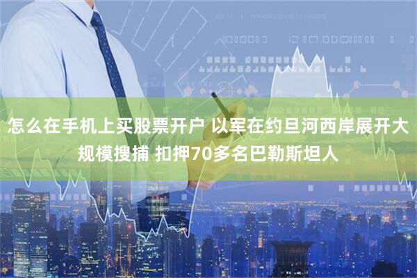 怎么在手机上买股票开户 以军在约旦河西岸展开大规模搜捕 扣押70多名巴勒斯坦人