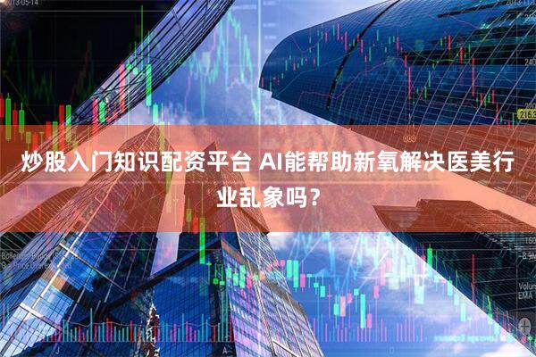 炒股入门知识配资平台 AI能帮助新氧解决医美行业乱象吗？