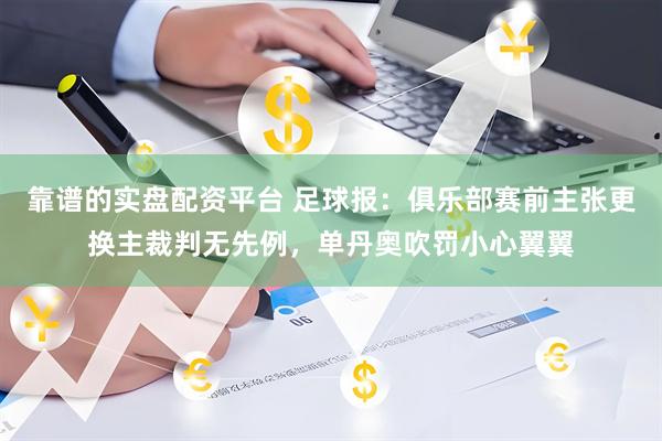 靠谱的实盘配资平台 足球报：俱乐部赛前主张更换主裁判无先例，单丹奥吹罚小心翼翼