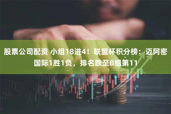 股票公司配资 小组18进4！联盟杯积分榜：迈阿密国际1胜1负，排名跌至B组第11