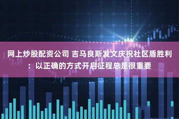 网上炒股配资公司 吉马良斯发文庆祝社区盾胜利：以正确的方式开启征程总是很重要