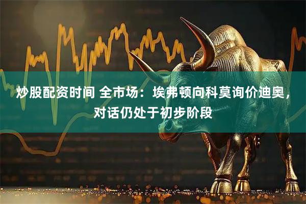 炒股配资时间 全市场：埃弗顿向科莫询价迪奥，对话仍处于初步阶段