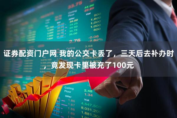 证券配资门户网 我的公交卡丢了，三天后去补办时，竟发现卡里被充了100元