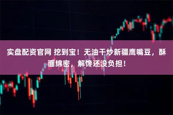 实盘配资官网 挖到宝！无油干炒新疆鹰嘴豆，酥面绵密，解馋还没负担！