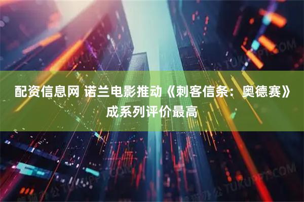 配资信息网 诺兰电影推动《刺客信条：奥德赛》成系列评价最高