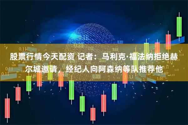 股票行情今天配资 记者：马利克·福法纳拒绝赫尔城邀请，经纪人向阿森纳等队推荐他