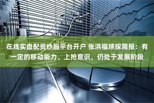 在线实盘配资炒股平台开户 张洪福球探简报：有一定的移动能力、上抢意识，仍处于发展阶段