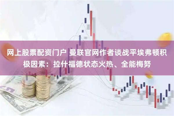 网上股票配资门户 曼联官网作者谈战平埃弗顿积极因素：拉什福德状态火热、全能梅努