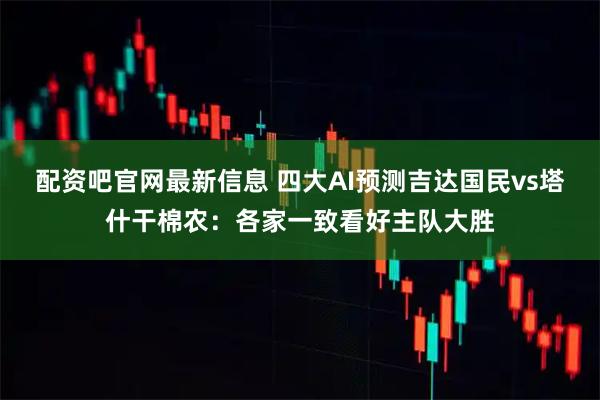 配资吧官网最新信息 四大AI预测吉达国民vs塔什干棉农：各家一致看好主队大胜