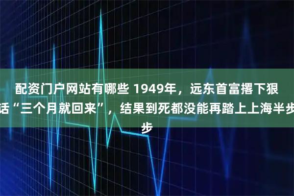 配资门户网站有哪些 1949年，远东首富撂下狠话“三个月就回来”，结果到死都没能再踏上上海半步