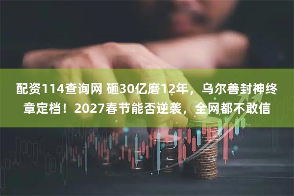 配资114查询网 砸30亿磨12年，乌尔善封神终章定档！2027春节能否逆袭，全网都不敢信
